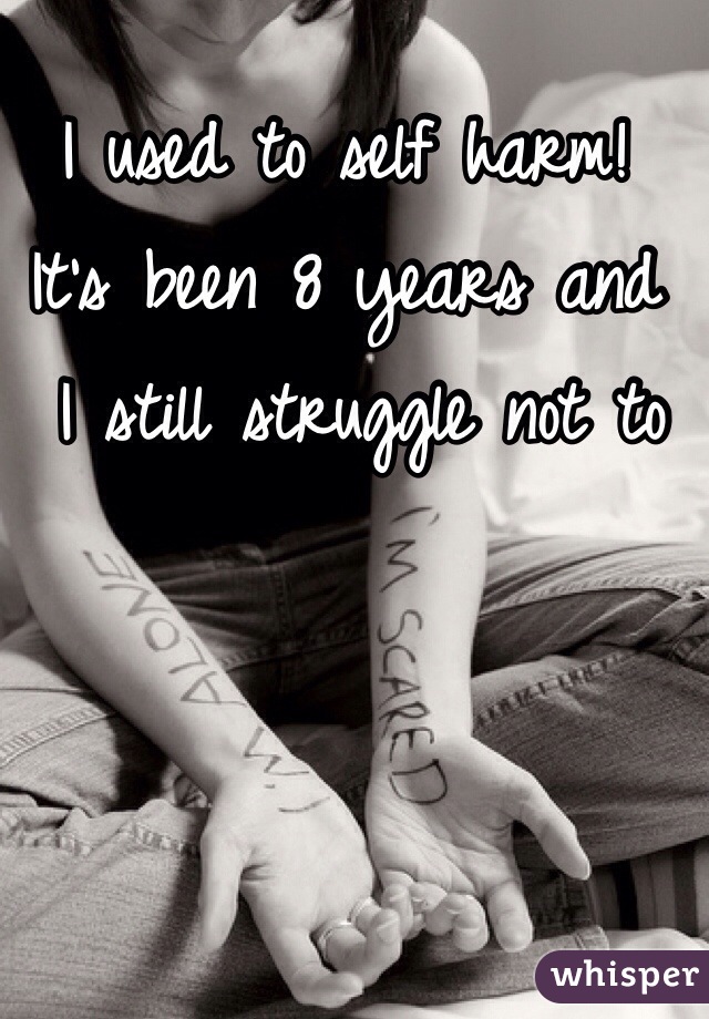 I used to self harm! 
It's been 8 years and
 I still struggle not to 