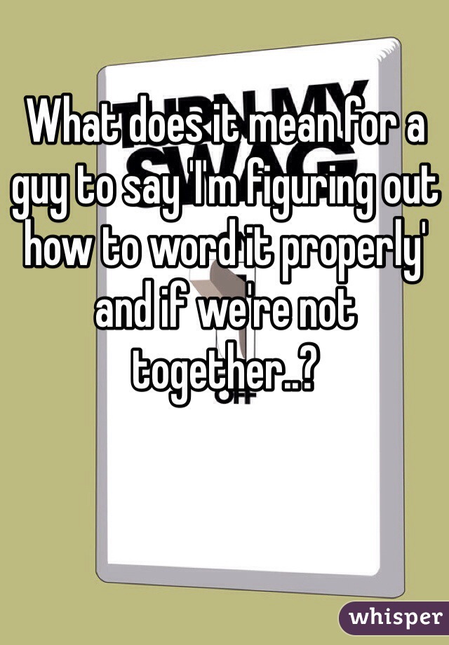 What does it mean for a guy to say 'I'm figuring out how to word it properly' and if we're not together..?
