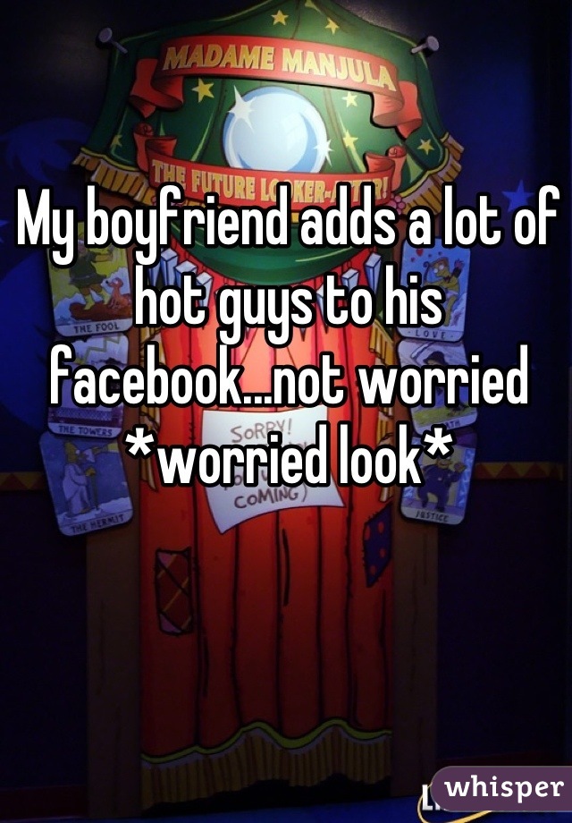 My boyfriend adds a lot of hot guys to his facebook...not worried *worried look*