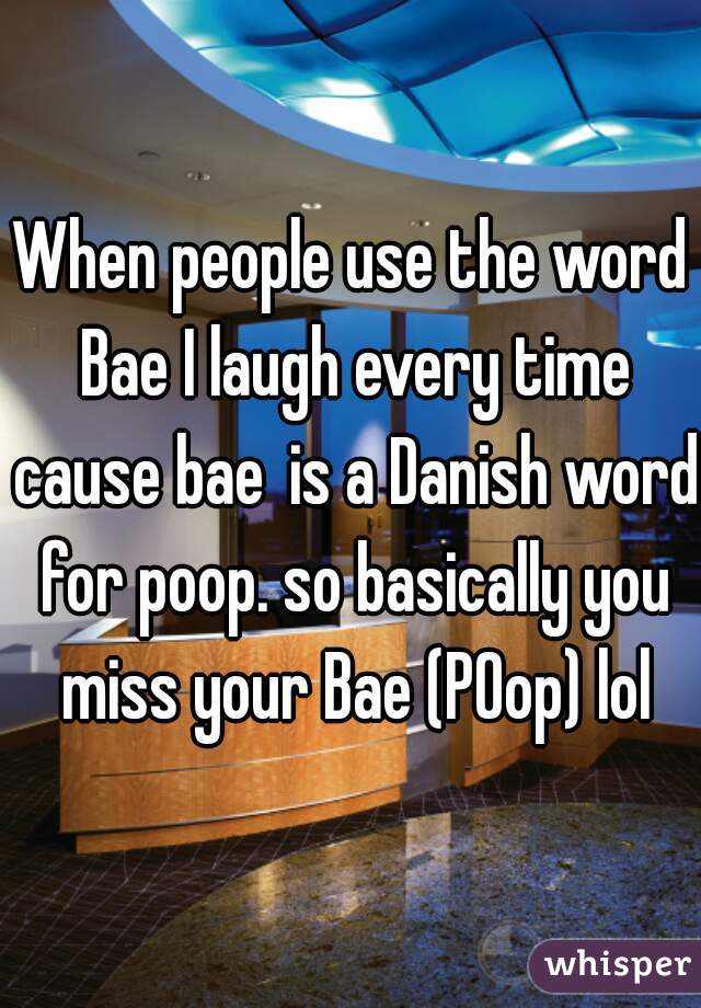 When people use the word Bae I laugh every time cause bae is a Danish word for poop. so basically you miss your Bae (POop) lol