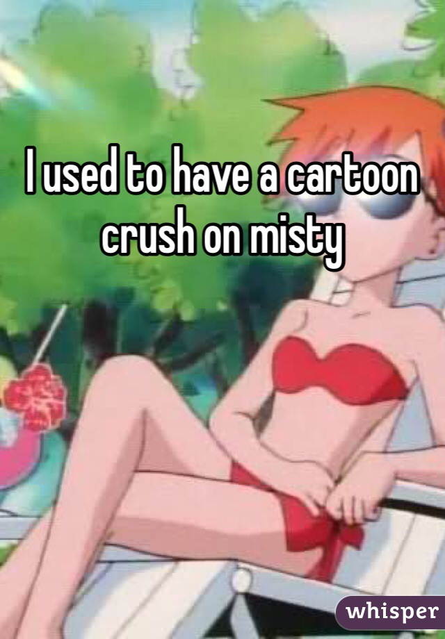 I used to have a cartoon crush on misty 