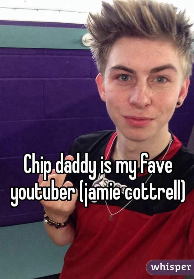 Chip daddy is my fave youtuber (jamie cottrell)