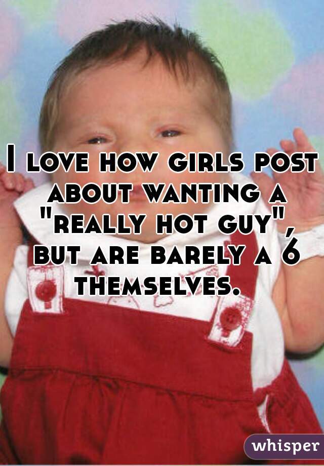 I love how girls post about wanting a "really hot guy", but are barely a 6 themselves.  