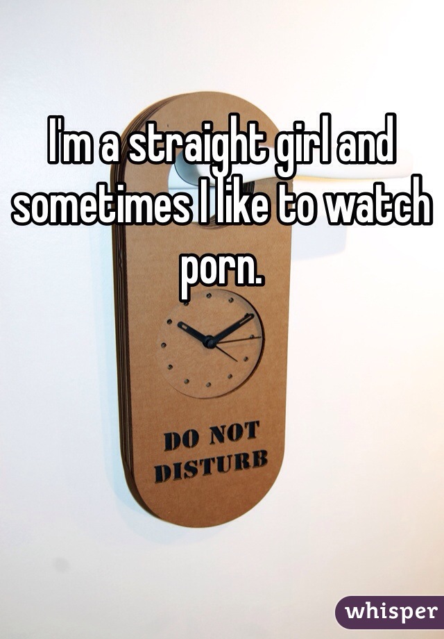 I'm a straight girl and sometimes I like to watch porn. 