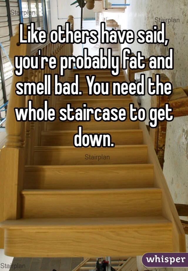 Like others have said, you're probably fat and smell bad. You need the whole staircase to get down. 