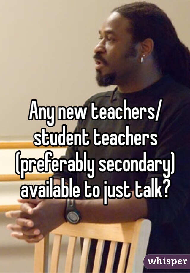 Any new teachers/student teachers (preferably secondary) available to just talk? 