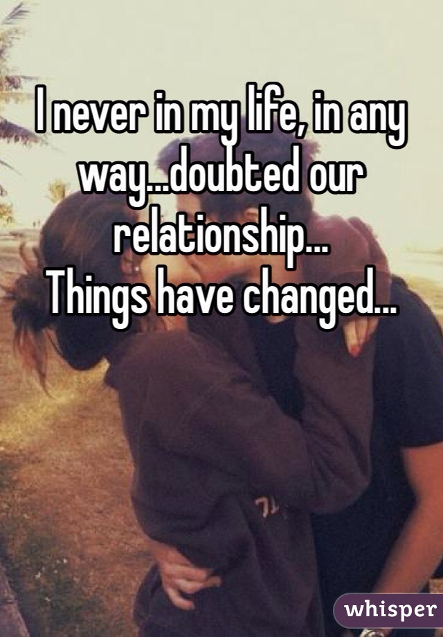 I never in my life, in any way...doubted our relationship...
Things have changed...