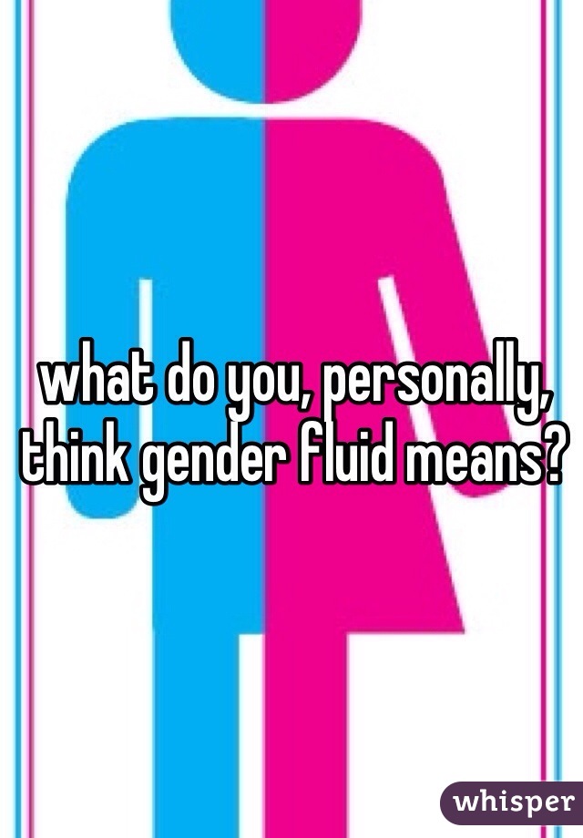 what do you, personally, think gender fluid means?