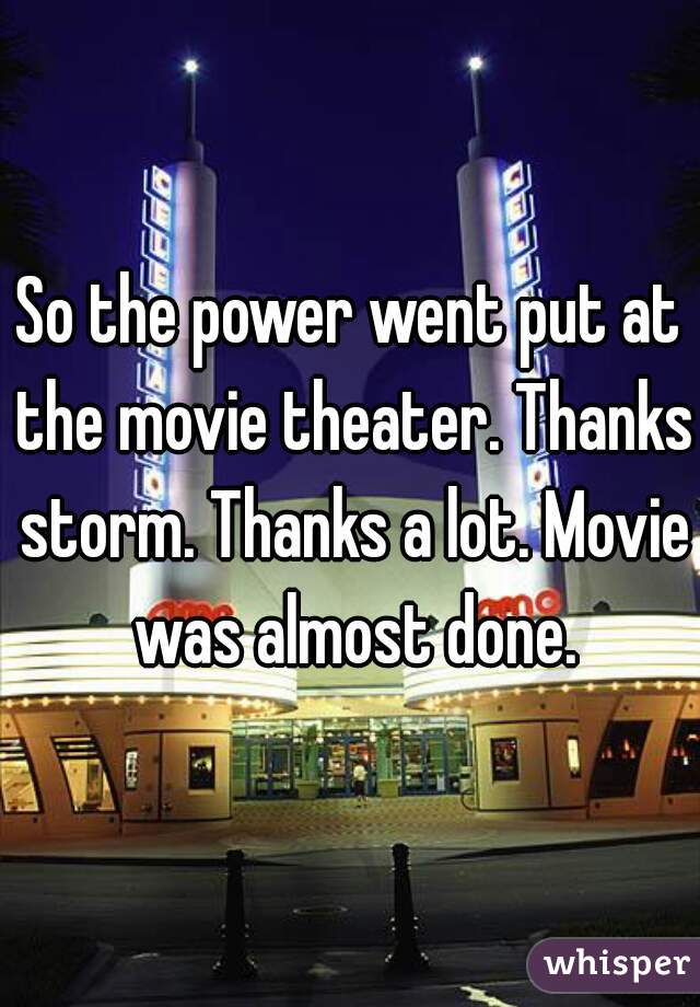 So the power went put at the movie theater. Thanks storm. Thanks a lot. Movie was almost done.