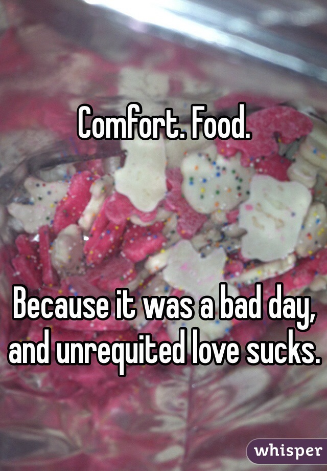 Comfort. Food. 



Because it was a bad day, and unrequited love sucks. 