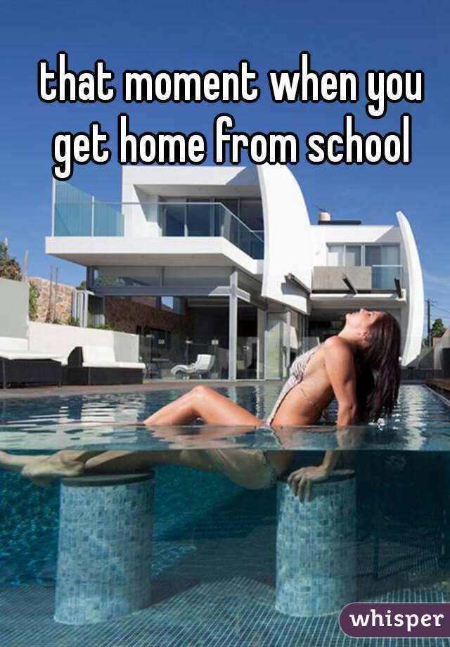 that moment when you get home from school 