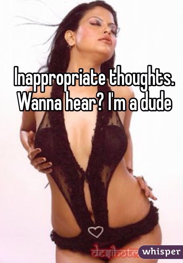 Inappropriate thoughts. Wanna hear? I'm a dude