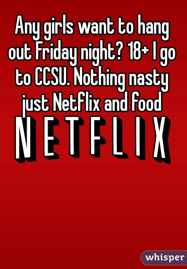 Any girls want to hang out Friday night? 18+ I go to CCSU. Nothing nasty just Netflix and food 