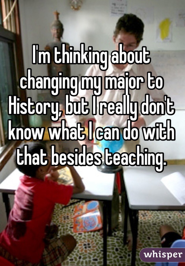 I'm thinking about changing my major to History, but I really don't know what I can do with that besides teaching. 