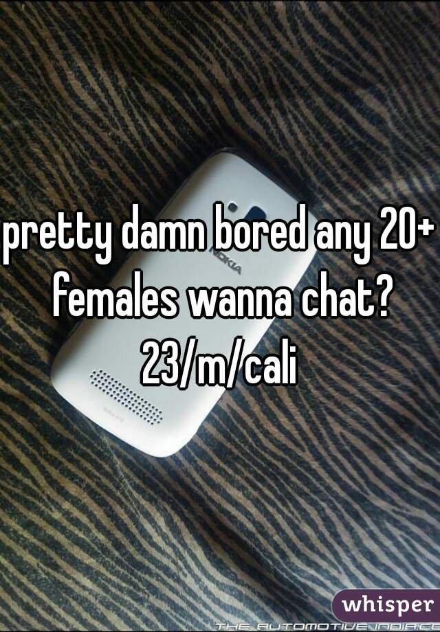 pretty damn bored any 20+ females wanna chat? 23/m/cali 