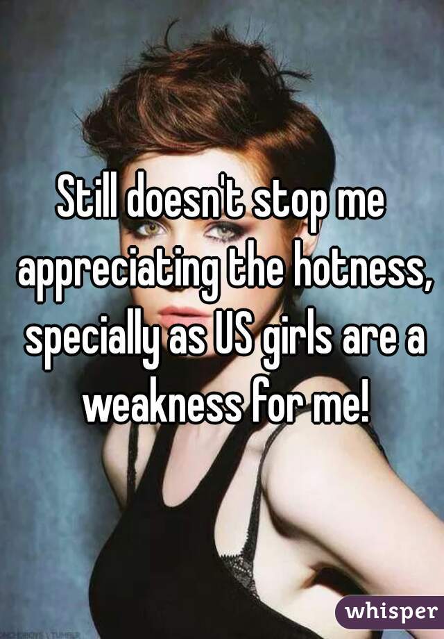 Still doesn't stop me appreciating the hotness, specially as US girls are a weakness for me!