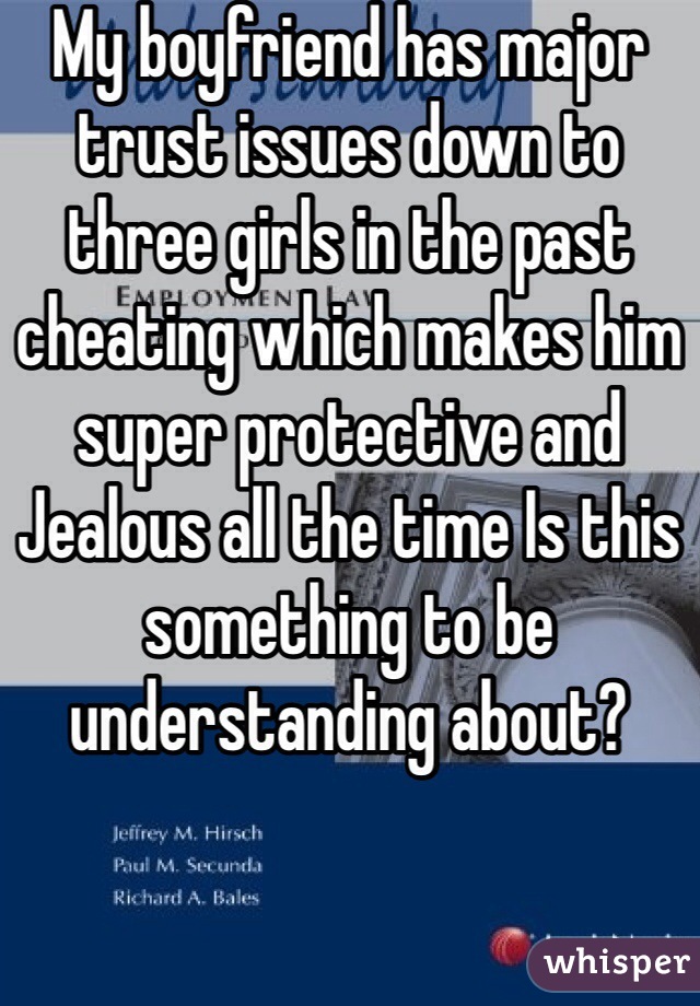 My boyfriend has major trust issues down to three girls in the past cheating which makes him super protective and Jealous all the time Is this something to be understanding about? 