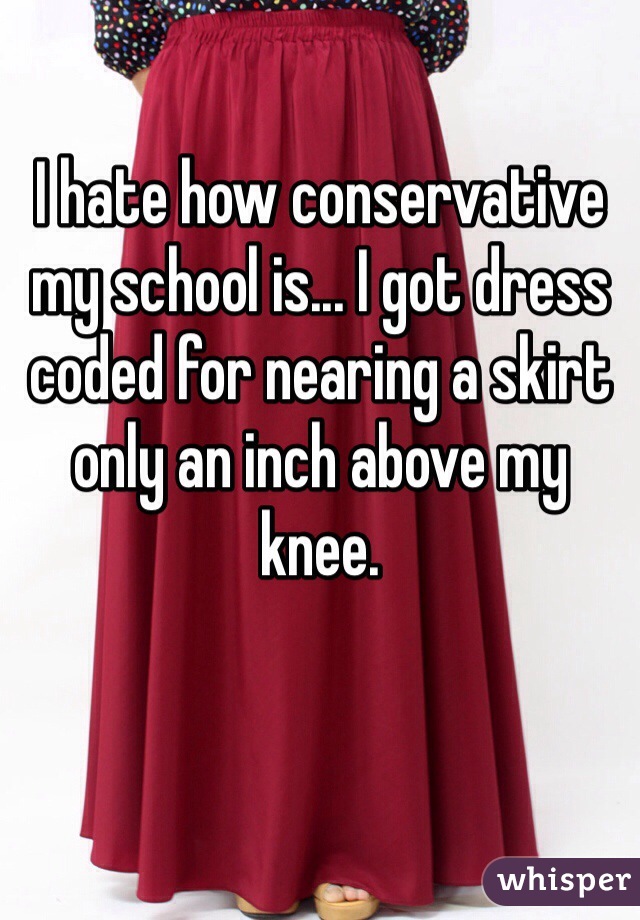 I hate how conservative my school is... I got dress coded for nearing a skirt only an inch above my knee.