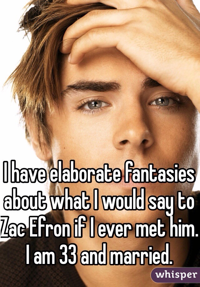 I have elaborate fantasies about what I would say to Zac Efron if I ever met him. I am 33 and married. 