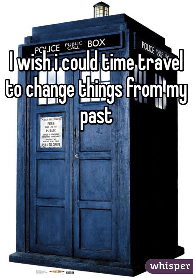 I wish i could time travel to change things from my past 