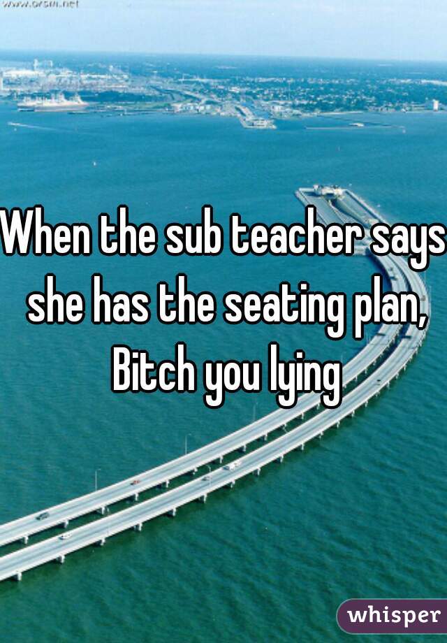 When the sub teacher says she has the seating plan, Bitch you lying
