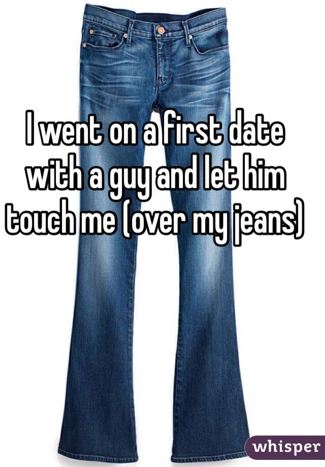 I went on a first date with a guy and let him touch me (over my jeans)