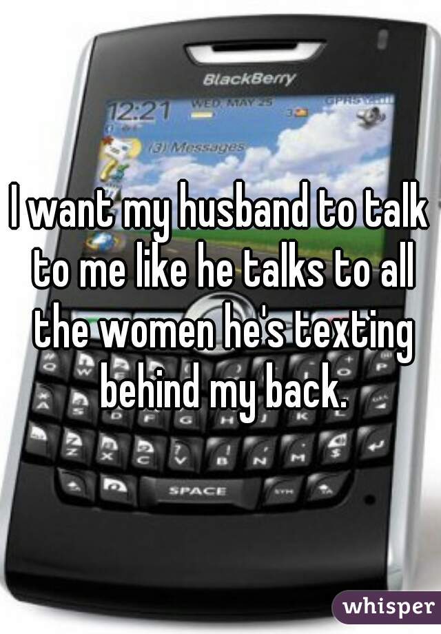 I want my husband to talk to me like he talks to all the women he's texting behind my back.