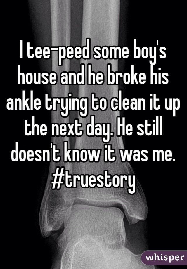 I tee-peed some boy's house and he broke his ankle trying to clean it up the next day. He still doesn't know it was me. #truestory