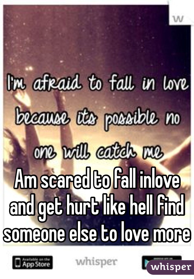 Am scared to fall inlove and get hurt like hell find someone else to love more 