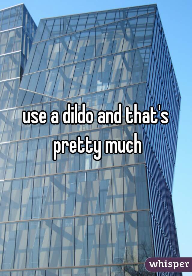 use a dildo and that's pretty much