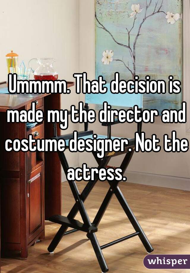 Ummmm. That decision is made my the director and costume designer. Not the actress.