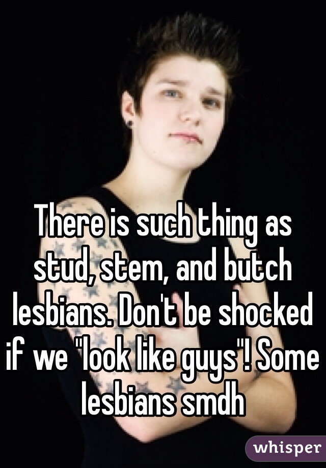 There is such thing as stud, stem, and butch lesbians. Don't be shocked if we "look like guys"! Some lesbians smdh 