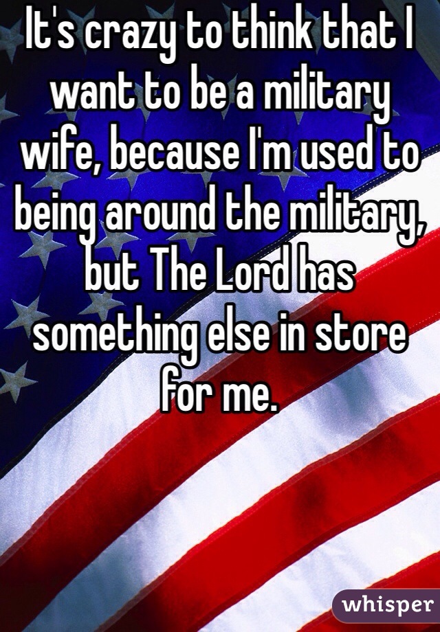 It's crazy to think that I want to be a military wife, because I'm used to being around the military, but The Lord has something else in store for me. 