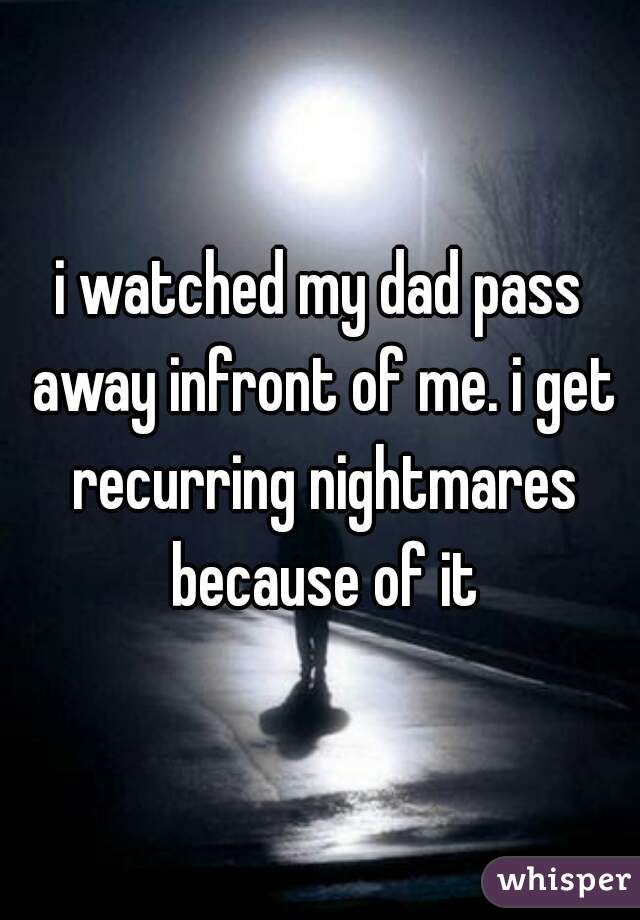 i watched my dad pass away infront of me. i get recurring nightmares because of it