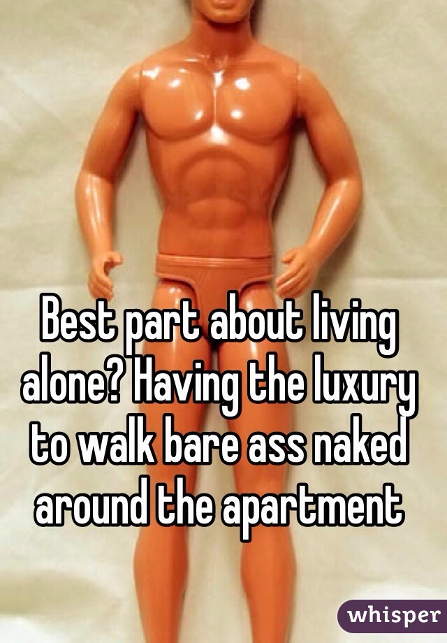 Best part about living alone? Having the luxury to walk bare ass naked around the apartment 