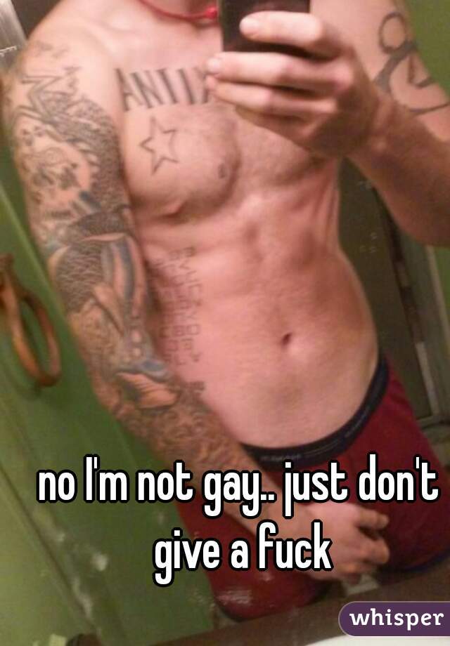 no I'm not gay.. just don't give a fuck