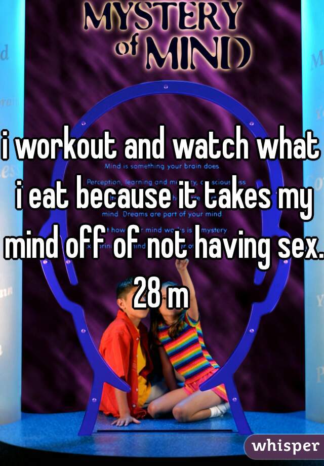 i workout and watch what i eat because it takes my mind off of not having sex. 28 m 