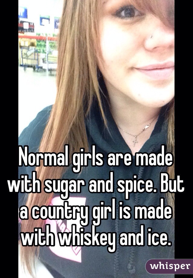 Normal girls are made with sugar and spice. But a country girl is made with whiskey and ice. 