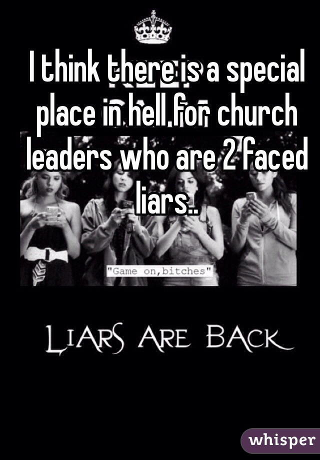 I think there is a special place in hell for church leaders who are 2 faced liars..