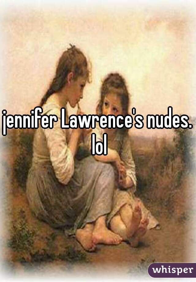 jennifer Lawrence's nudes. lol