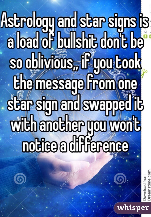 Astrology and star signs is a load of bullshit don't be so oblivious,, if you took the message from one star sign and swapped it with another you won't notice a difference
