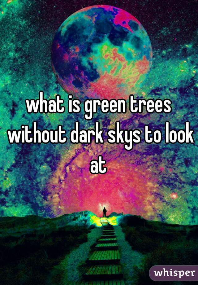 what is green trees without dark skys to look at 