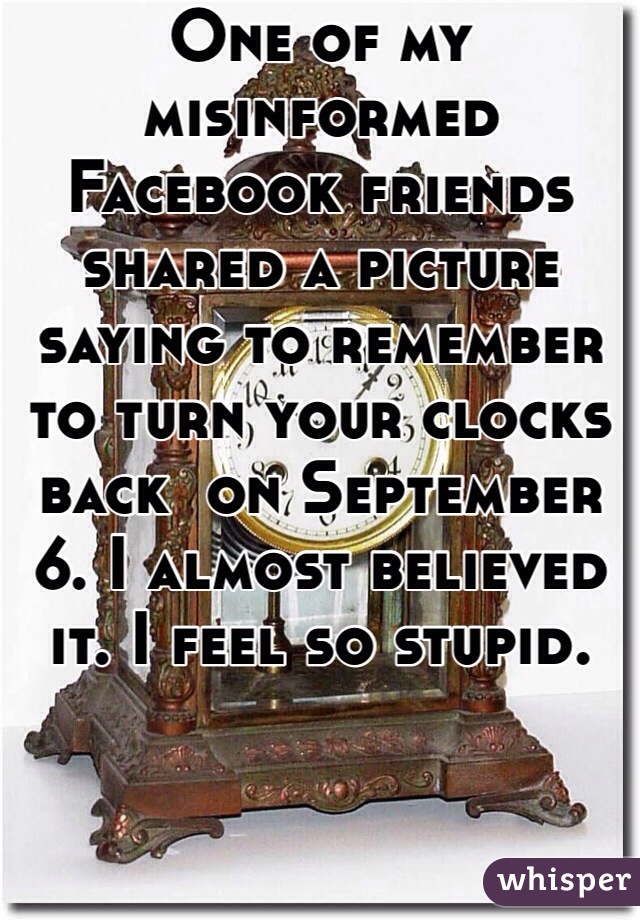 One of my misinformed Facebook friends shared a picture saying to remember to turn your clocks back  on September 6. I almost believed it. I feel so stupid.