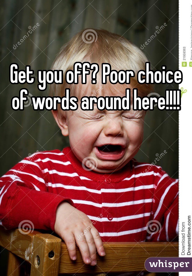 Get you off? Poor choice of words around here!!!!