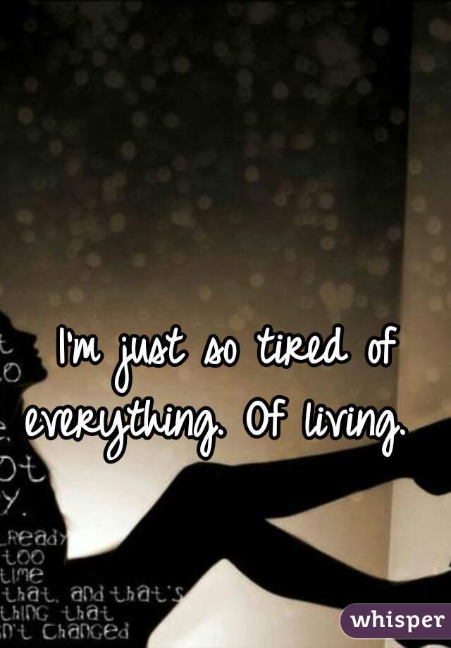 I'm just so tired of everything. Of living.   