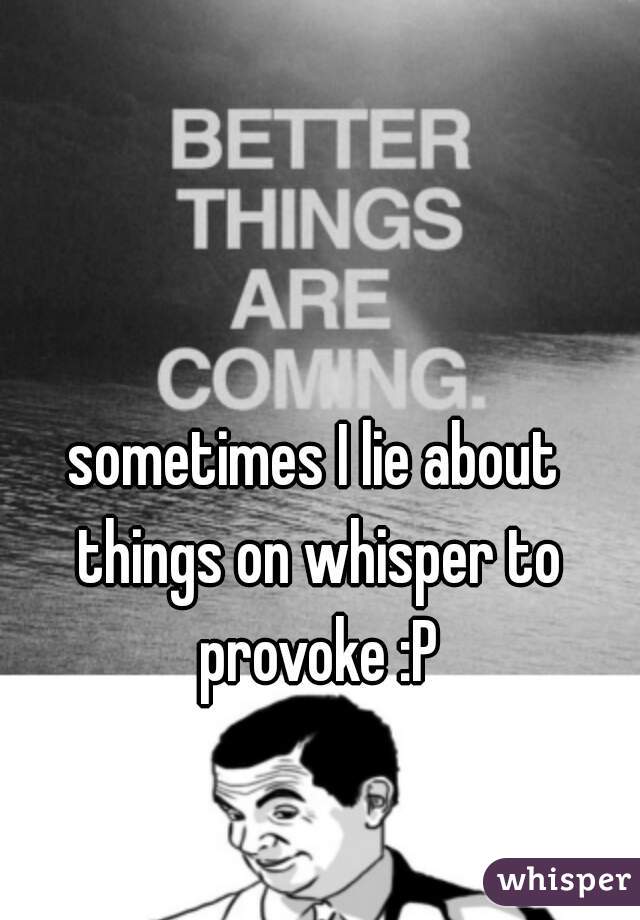 sometimes I lie about things on whisper to provoke :P