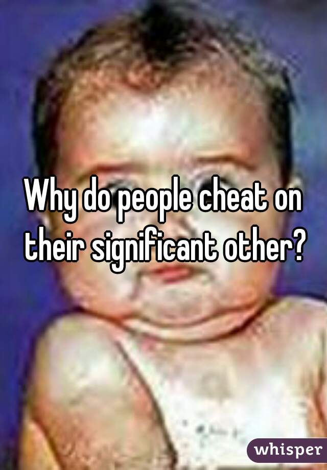 Why do people cheat on their significant other?
