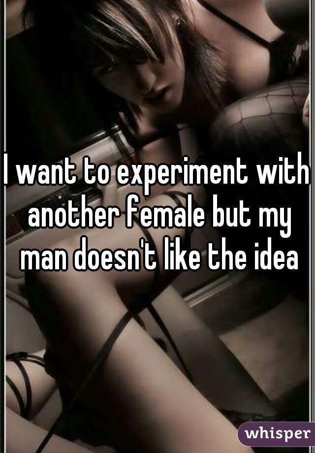 I want to experiment with another female but my man doesn't like the idea