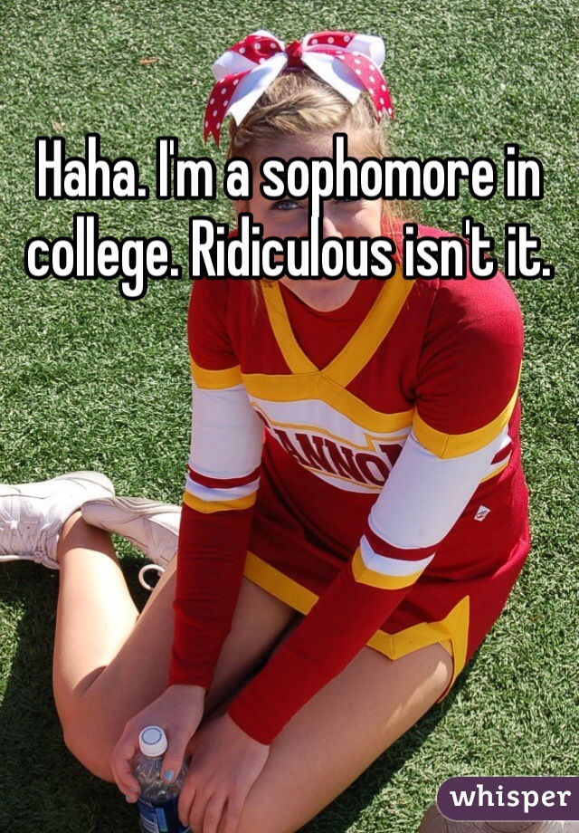 Haha. I'm a sophomore in college. Ridiculous isn't it.