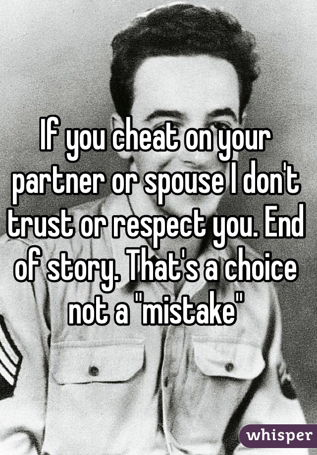 If you cheat on your partner or spouse I don't trust or respect you. End of story. That's a choice not a "mistake"